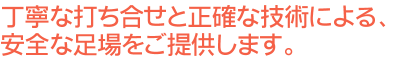 丁寧な打ち合せと正確な技術による、安全な足場をご提供します。